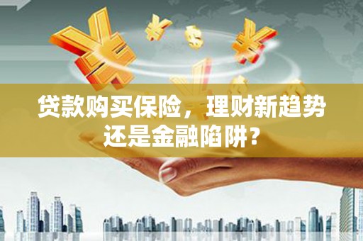 宜黄贷款购买保险，理财新趋势还是金融陷阱？