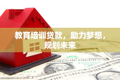 宜黄教育培训贷款，助力梦想，规划未来