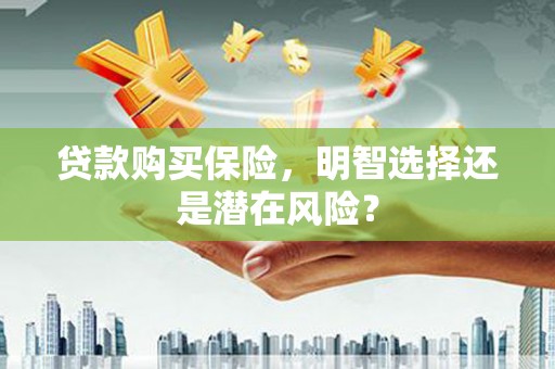 宜黄贷款购买保险，明智选择还是潜在风险？