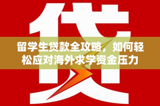 宜黄留学生贷款全攻略，如何轻松应对海外求学资金压力