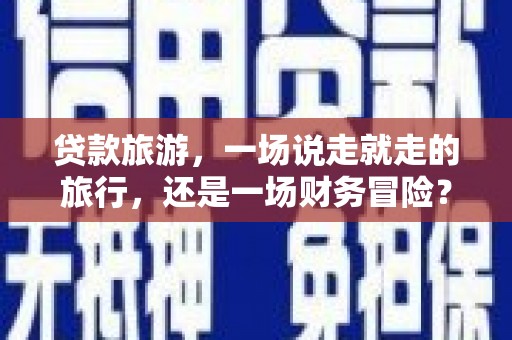 宜黄贷款旅游，一场说走就走的旅行，还是一场财务冒险？