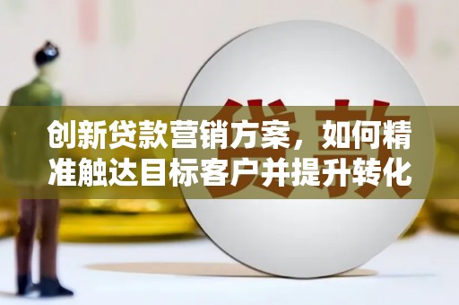 宜黄创新贷款营销方案，如何精准触达目标客户并提升转化率