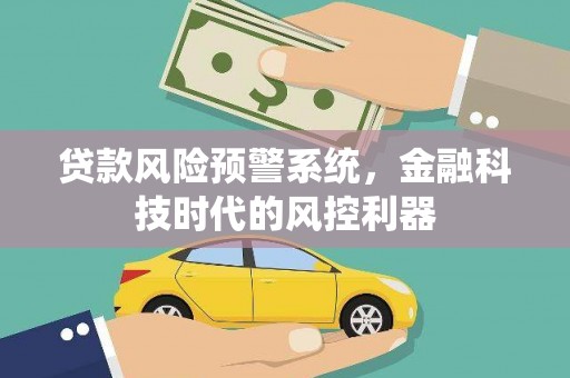 宜黄贷款风险预警系统，金融科技时代的风控利器