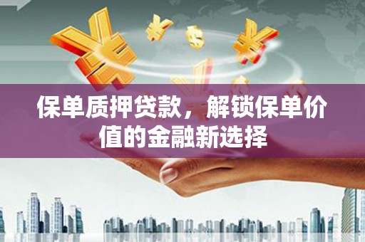 宜黄保单质押贷款，解锁保单价值的金融新选择