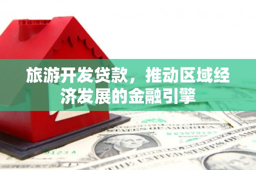 宜黄旅游开发贷款，推动区域经济发展的金融引擎