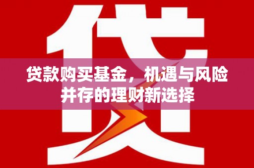 宜黄贷款购买基金，机遇与风险并存的理财新选择