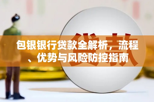 宜黄包银银行贷款全解析，流程、优势与风险防控指南