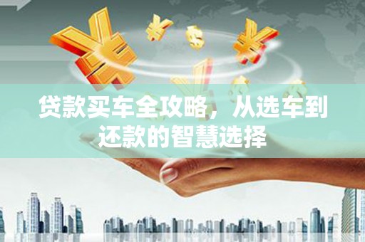 宜黄贷款买车全攻略，从选车到还款的智慧选择