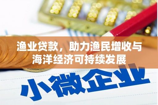 宜黄渔业贷款，助力渔民增收与海洋经济可持续发展
