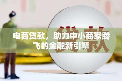 宜黄电商贷款，助力中小商家腾飞的金融新引擎