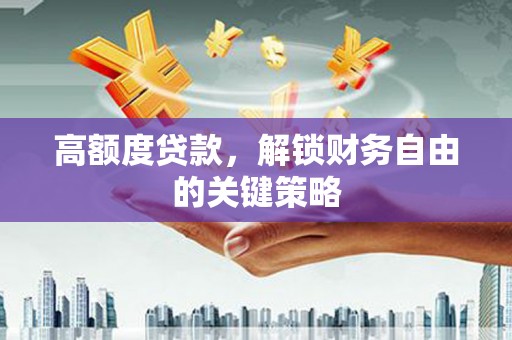宜黄高额度贷款，解锁财务自由的关键策略