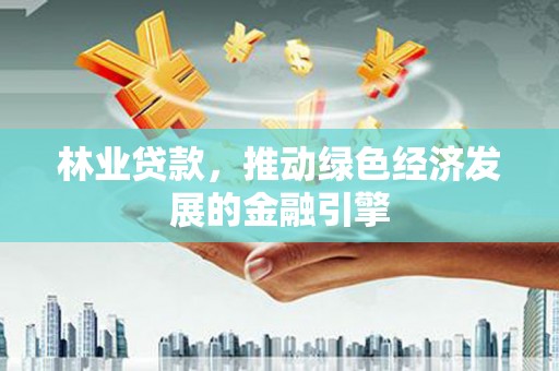 宜黄林业贷款，推动绿色经济发展的金融引擎