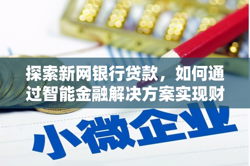 宜黄探索新网银行贷款，如何通过智能金融解决方案实现财富增长