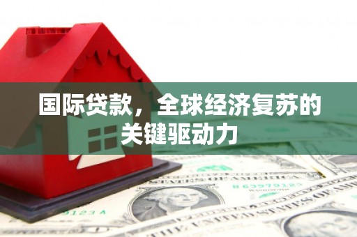 宜黄国际贷款，全球经济复苏的关键驱动力