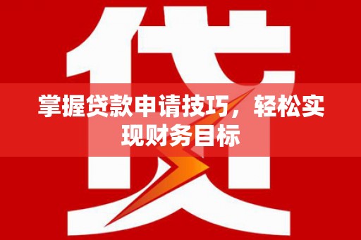 宜黄掌握贷款申请技巧，轻松实现财务目标
