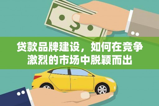 宜黄贷款品牌建设，如何在竞争激烈的市场中脱颖而出