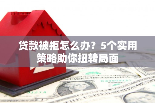 宜黄贷款被拒怎么办？5个实用策略助你扭转局面