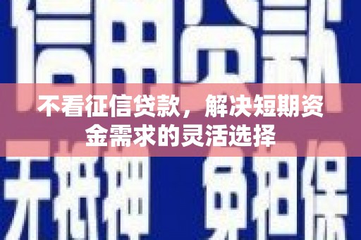 宜黄不看征信贷款，解决短期资金需求的灵活选择