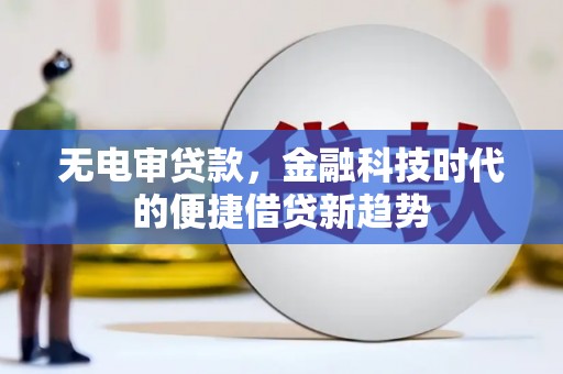 宜黄无电审贷款，金融科技时代的便捷借贷新趋势