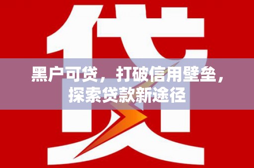 宜黄黑户可贷，打破信用壁垒，探索贷款新途径