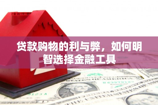 宜黄贷款购物的利与弊，如何明智选择金融工具