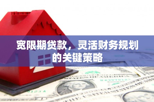 宜黄宽限期贷款，灵活财务规划的关键策略