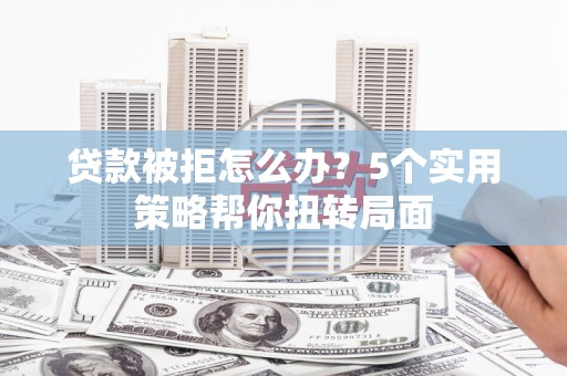 宜黄贷款被拒怎么办？5个实用策略帮你扭转局面