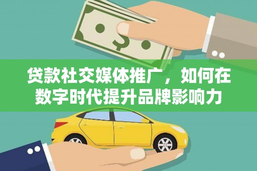 宜黄贷款社交媒体推广，如何在数字时代提升品牌影响力