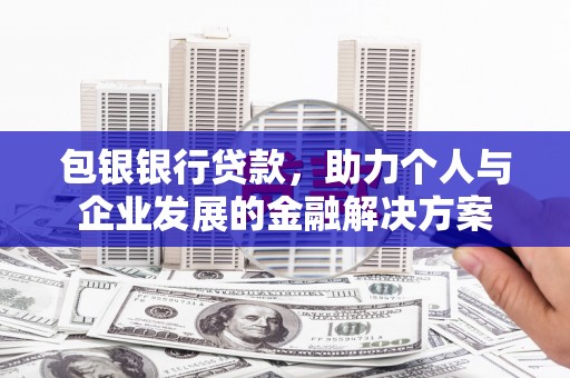 宜黄包银银行贷款，助力个人与企业发展的金融解决方案