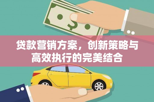 宜黄贷款营销方案，创新策略与高效执行的完美结合