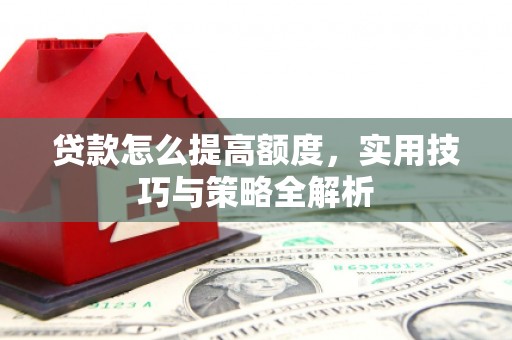 宜黄贷款怎么提高额度，实用技巧与策略全解析