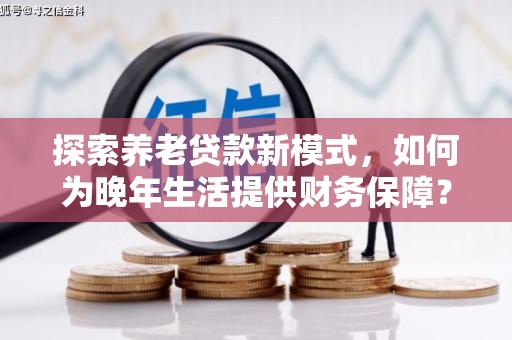 宜黄探索养老贷款新模式，如何为晚年生活提供财务保障？