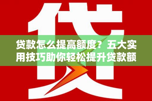 宜黄贷款怎么提高额度？五大实用技巧助你轻松提升贷款额度