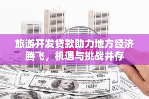 宜黄旅游开发贷款助力地方经济腾飞，机遇与挑战并存