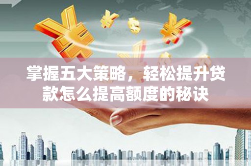 宜黄掌握五大策略，轻松提升贷款怎么提高额度的秘诀