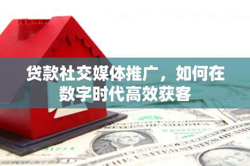 宜黄贷款社交媒体推广，如何在数字时代高效获客