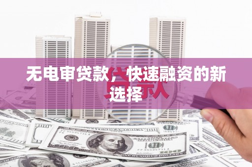 宜黄无电审贷款，快速融资的新选择