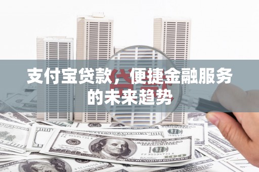 宜黄支付宝贷款，便捷金融服务的未来趋势