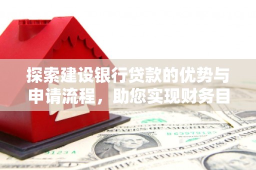 宜黄探索建设银行贷款的优势与申请流程，助您实现财务目标