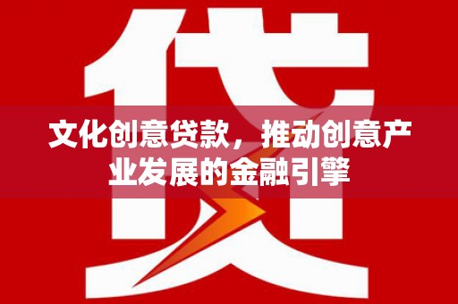 宜黄文化创意贷款，推动创意产业发展的金融引擎