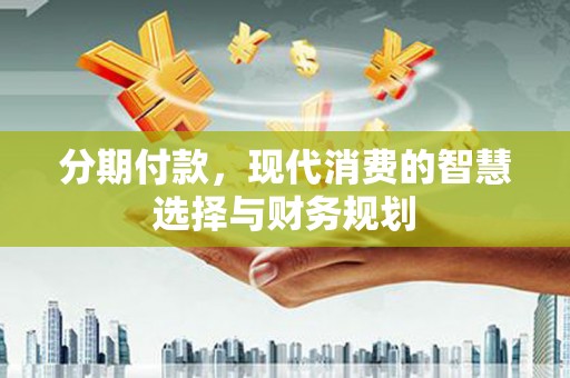 宜黄分期付款，现代消费的智慧选择与财务规划