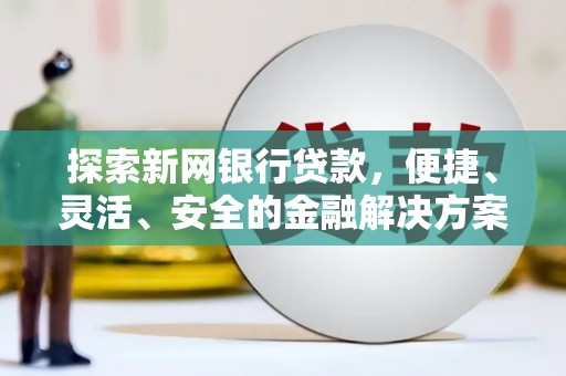 宜黄探索新网银行贷款，便捷、灵活、安全的金融解决方案