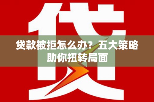 宜黄贷款被拒怎么办？五大策略助你扭转局面