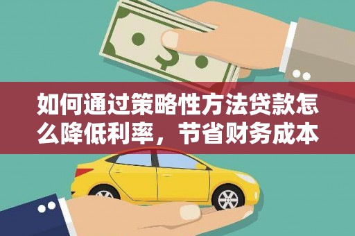 宜黄如何通过策略性方法贷款怎么降低利率，节省财务成本