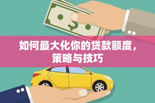 宜黄如何最大化你的贷款额度，策略与技巧
