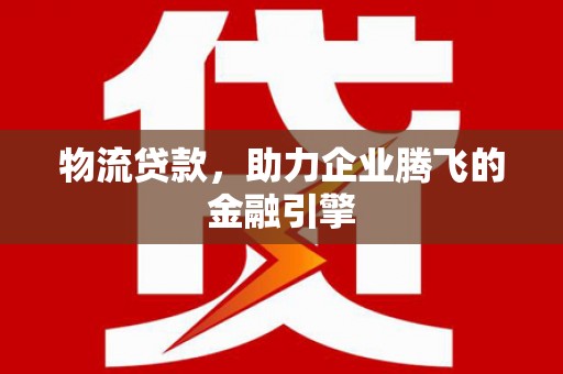 宜黄物流贷款，助力企业腾飞的金融引擎
