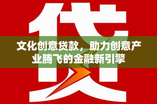 宜黄文化创意贷款，助力创意产业腾飞的金融新引擎