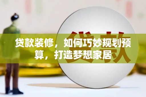 宜黄贷款装修，如何巧妙规划预算，打造梦想家居