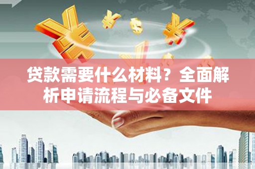 宜黄贷款需要什么材料？全面解析申请流程与必备文件