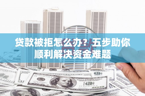 宜黄贷款被拒怎么办？五步助你顺利解决资金难题